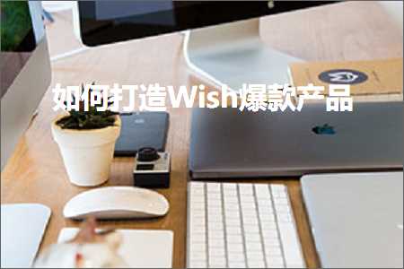 跨境电商知识:如何打造Wish爆款产品+